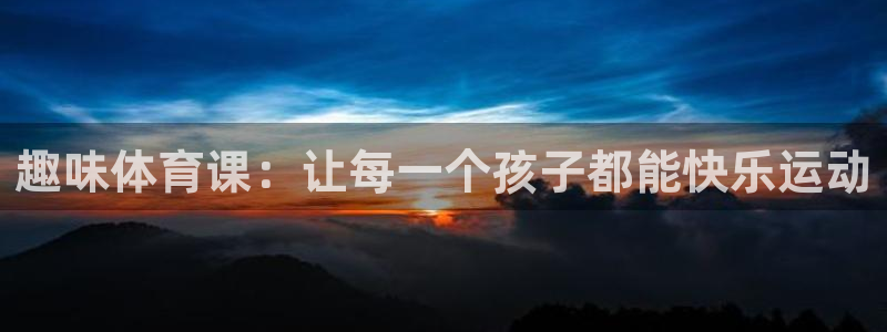 nba直播火凤直播：趣味体育课：让每一个孩子都能快乐运动