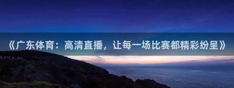 火凤直播体育直播：《广东体育：高清直播，让每一场比赛都精彩纷呈》
