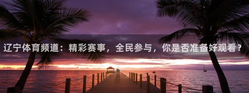 火凤直播体育直播最新赛程：辽宁体育频道：精彩赛事，全民参与，你是否准备好观看？